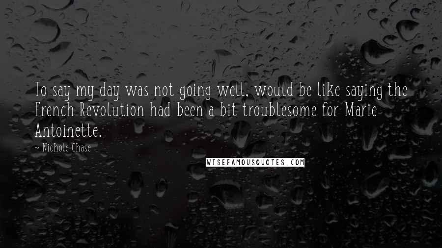 Nichole Chase Quotes: To say my day was not going well, would be like saying the French Revolution had been a bit troublesome for Marie Antoinette.