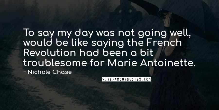 Nichole Chase Quotes: To say my day was not going well, would be like saying the French Revolution had been a bit troublesome for Marie Antoinette.
