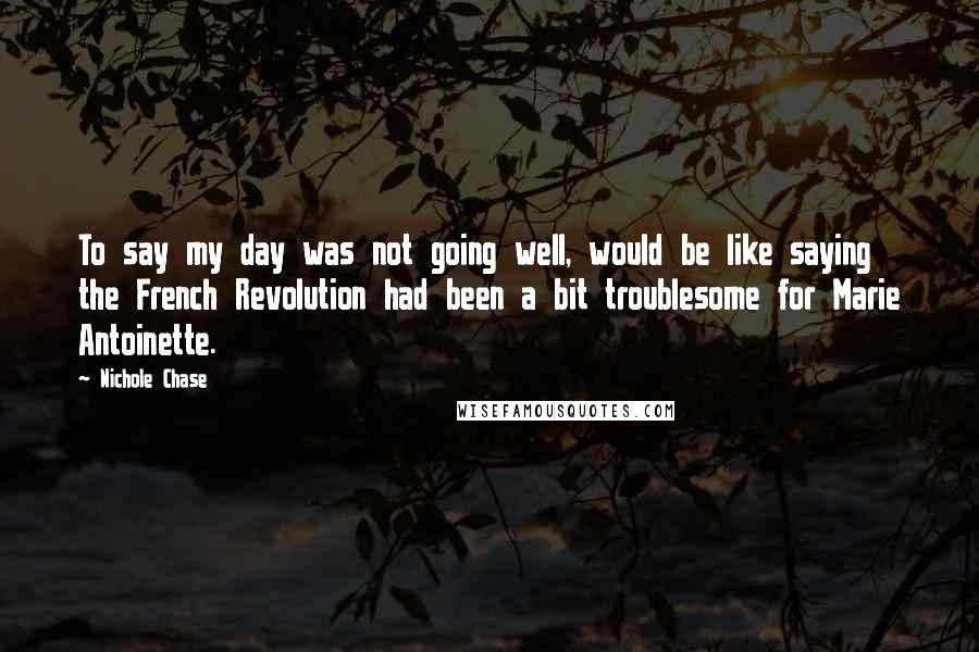 Nichole Chase Quotes: To say my day was not going well, would be like saying the French Revolution had been a bit troublesome for Marie Antoinette.