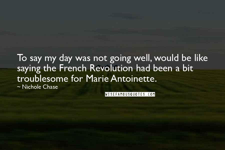 Nichole Chase Quotes: To say my day was not going well, would be like saying the French Revolution had been a bit troublesome for Marie Antoinette.