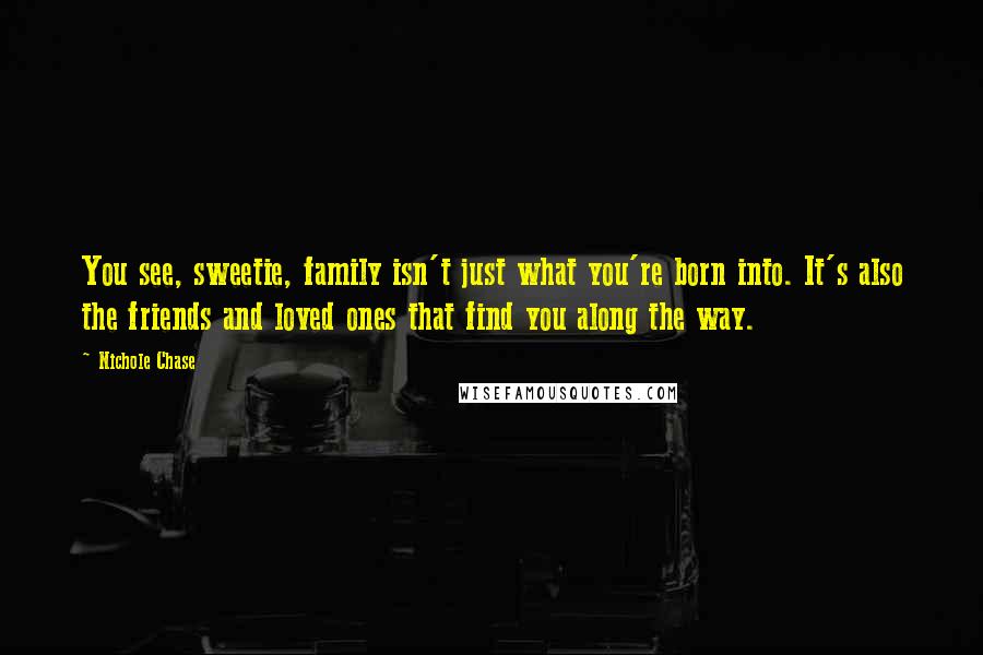 Nichole Chase Quotes: You see, sweetie, family isn't just what you're born into. It's also the friends and loved ones that find you along the way.