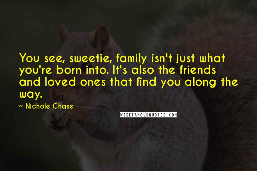 Nichole Chase Quotes: You see, sweetie, family isn't just what you're born into. It's also the friends and loved ones that find you along the way.