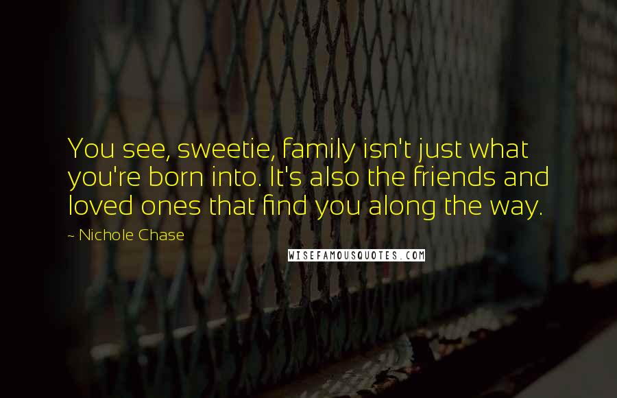 Nichole Chase Quotes: You see, sweetie, family isn't just what you're born into. It's also the friends and loved ones that find you along the way.