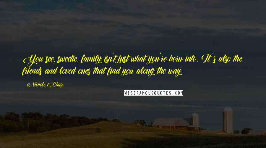 Nichole Chase Quotes: You see, sweetie, family isn't just what you're born into. It's also the friends and loved ones that find you along the way.