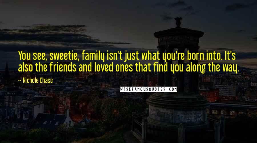 Nichole Chase Quotes: You see, sweetie, family isn't just what you're born into. It's also the friends and loved ones that find you along the way.