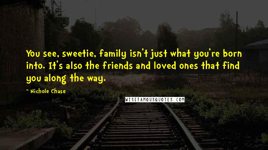Nichole Chase Quotes: You see, sweetie, family isn't just what you're born into. It's also the friends and loved ones that find you along the way.