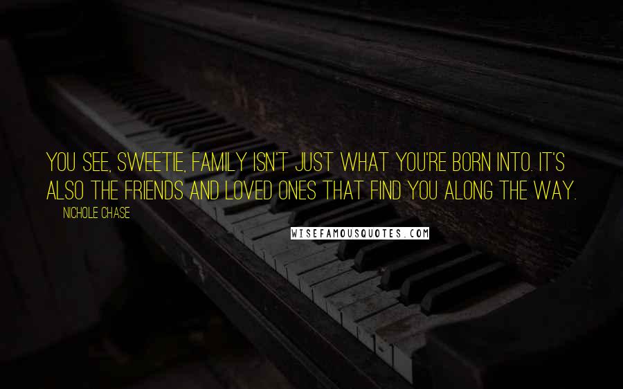 Nichole Chase Quotes: You see, sweetie, family isn't just what you're born into. It's also the friends and loved ones that find you along the way.