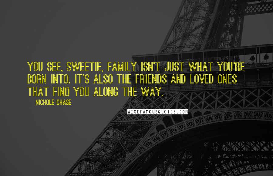 Nichole Chase Quotes: You see, sweetie, family isn't just what you're born into. It's also the friends and loved ones that find you along the way.