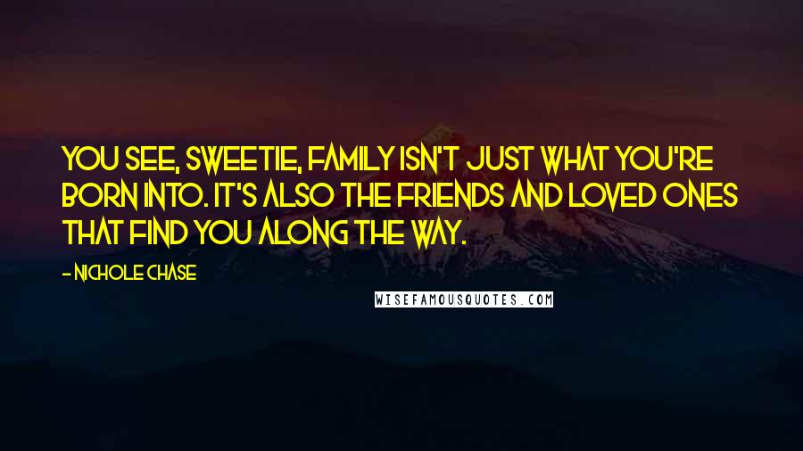 Nichole Chase Quotes: You see, sweetie, family isn't just what you're born into. It's also the friends and loved ones that find you along the way.