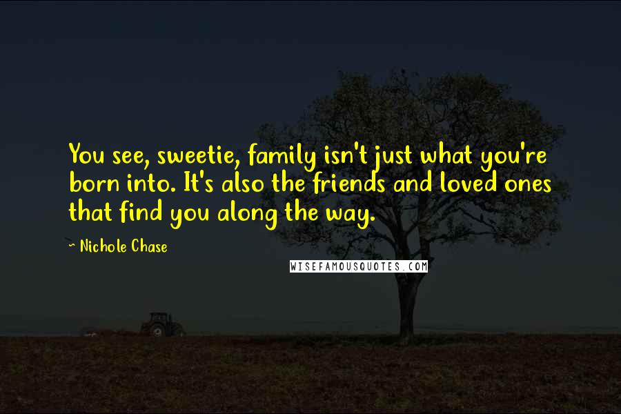 Nichole Chase Quotes: You see, sweetie, family isn't just what you're born into. It's also the friends and loved ones that find you along the way.