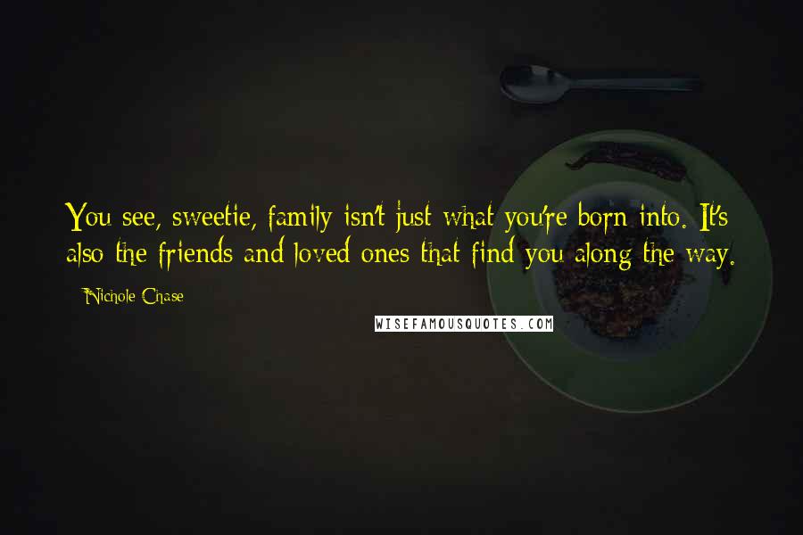 Nichole Chase Quotes: You see, sweetie, family isn't just what you're born into. It's also the friends and loved ones that find you along the way.