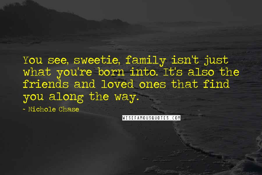 Nichole Chase Quotes: You see, sweetie, family isn't just what you're born into. It's also the friends and loved ones that find you along the way.