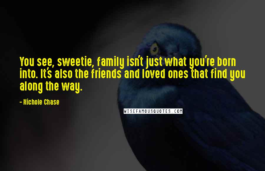 Nichole Chase Quotes: You see, sweetie, family isn't just what you're born into. It's also the friends and loved ones that find you along the way.