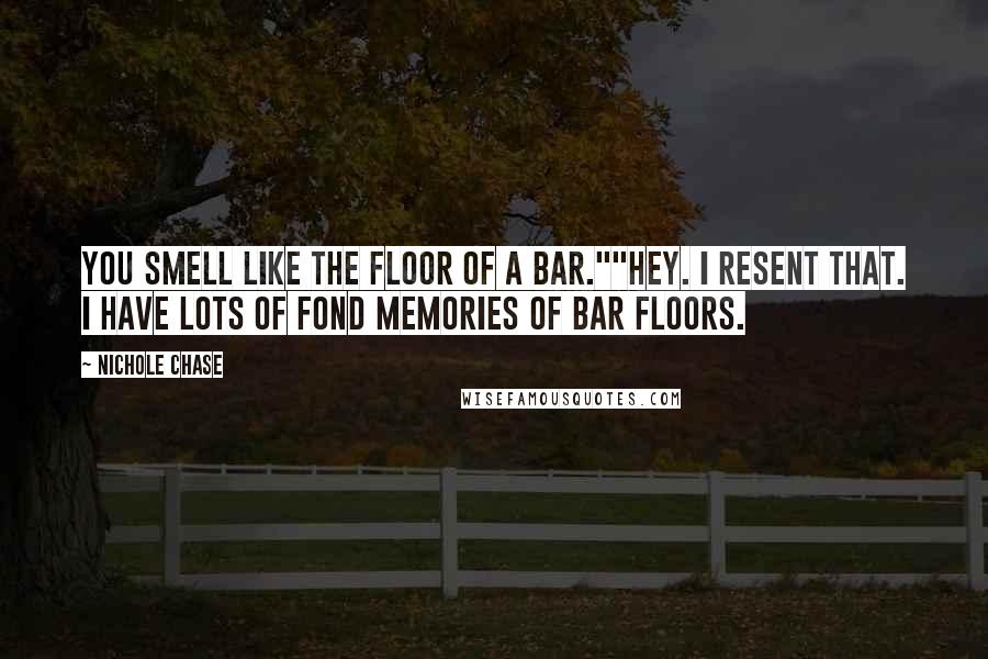 Nichole Chase Quotes: You smell like the floor of a bar.""Hey. I resent that. I have lots of fond memories of bar floors.