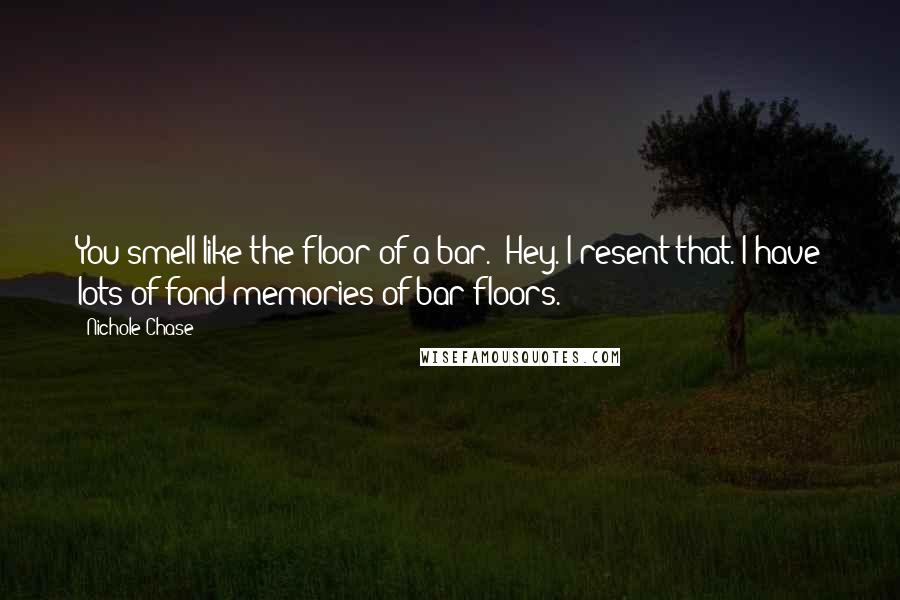 Nichole Chase Quotes: You smell like the floor of a bar.""Hey. I resent that. I have lots of fond memories of bar floors.