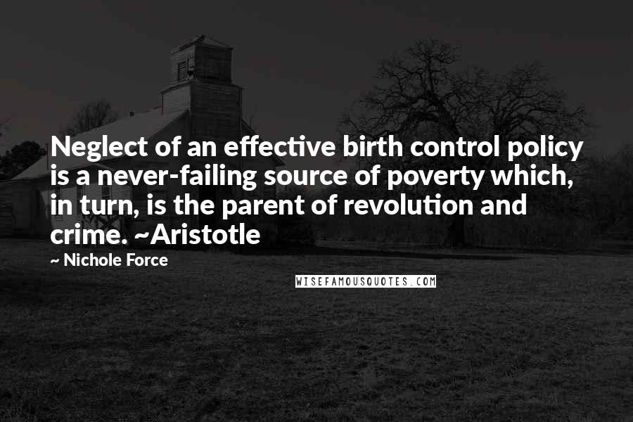 Nichole Force Quotes: Neglect of an effective birth control policy is a never-failing source of poverty which, in turn, is the parent of revolution and crime. ~Aristotle