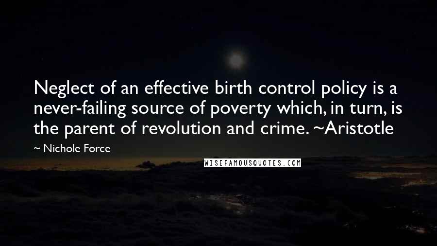 Nichole Force Quotes: Neglect of an effective birth control policy is a never-failing source of poverty which, in turn, is the parent of revolution and crime. ~Aristotle