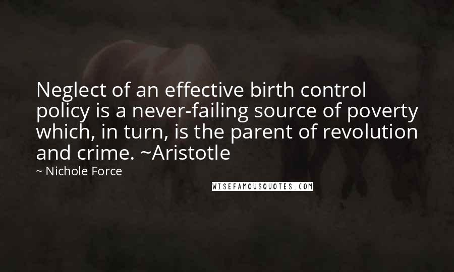 Nichole Force Quotes: Neglect of an effective birth control policy is a never-failing source of poverty which, in turn, is the parent of revolution and crime. ~Aristotle