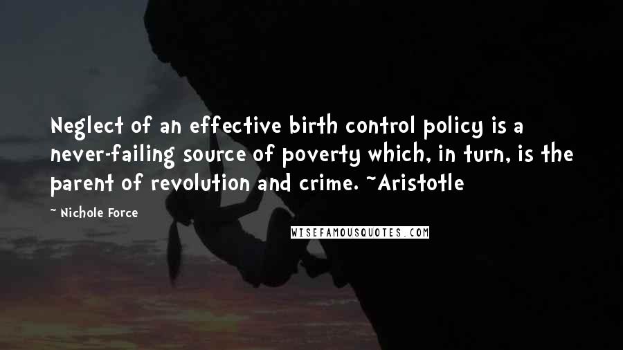 Nichole Force Quotes: Neglect of an effective birth control policy is a never-failing source of poverty which, in turn, is the parent of revolution and crime. ~Aristotle