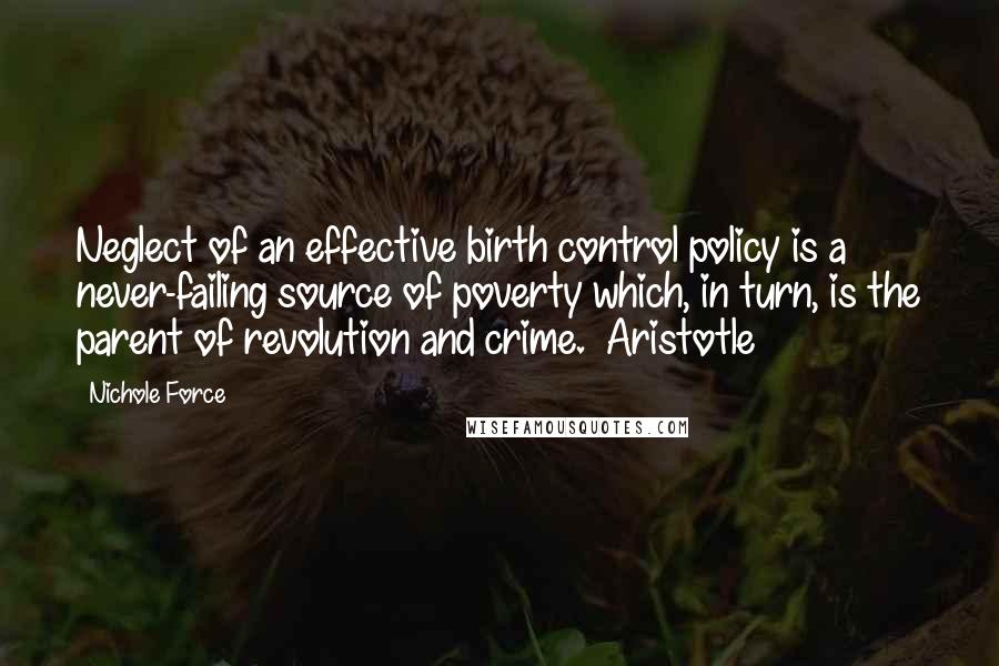 Nichole Force Quotes: Neglect of an effective birth control policy is a never-failing source of poverty which, in turn, is the parent of revolution and crime. ~Aristotle