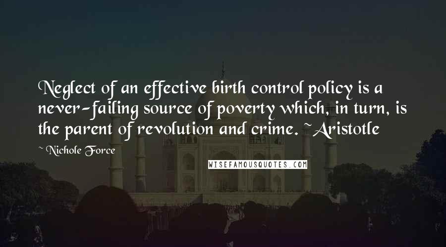 Nichole Force Quotes: Neglect of an effective birth control policy is a never-failing source of poverty which, in turn, is the parent of revolution and crime. ~Aristotle