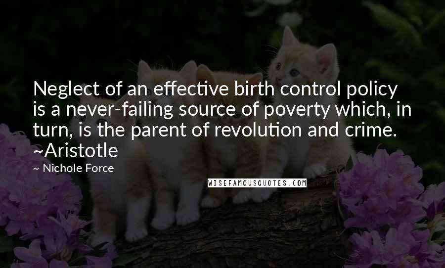 Nichole Force Quotes: Neglect of an effective birth control policy is a never-failing source of poverty which, in turn, is the parent of revolution and crime. ~Aristotle