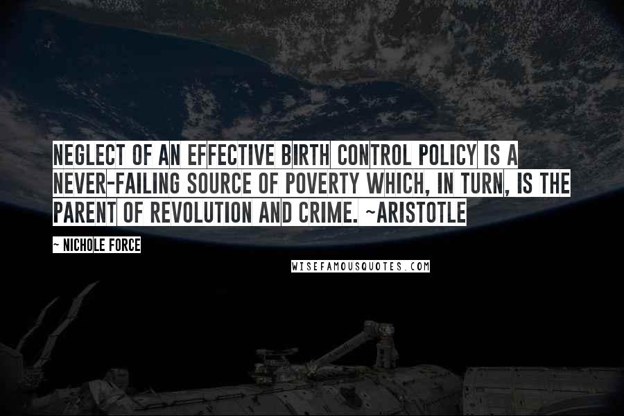 Nichole Force Quotes: Neglect of an effective birth control policy is a never-failing source of poverty which, in turn, is the parent of revolution and crime. ~Aristotle