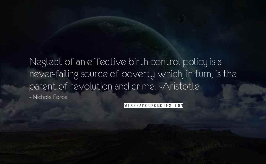 Nichole Force Quotes: Neglect of an effective birth control policy is a never-failing source of poverty which, in turn, is the parent of revolution and crime. ~Aristotle