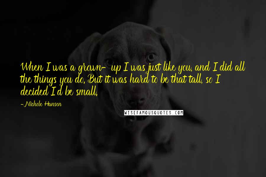 Nichole Hansen Quotes: When I was a grown-up I was just like you, and I did all the things you do. But it was hard to be that tall, so I decided I'd be small.