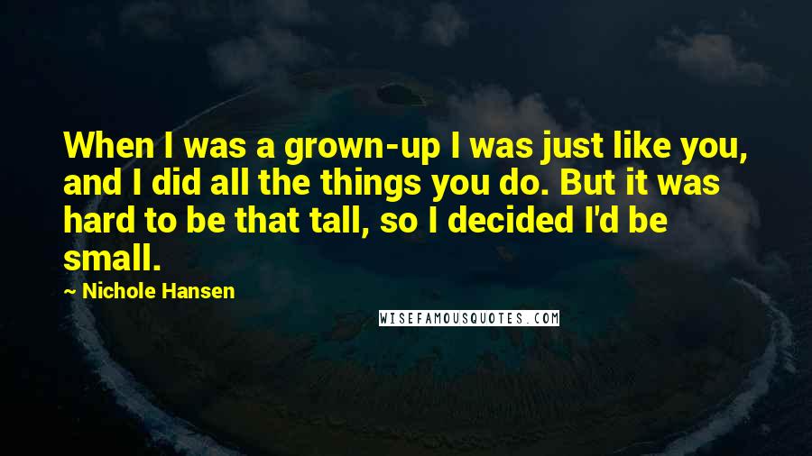 Nichole Hansen Quotes: When I was a grown-up I was just like you, and I did all the things you do. But it was hard to be that tall, so I decided I'd be small.