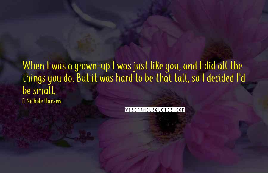 Nichole Hansen Quotes: When I was a grown-up I was just like you, and I did all the things you do. But it was hard to be that tall, so I decided I'd be small.