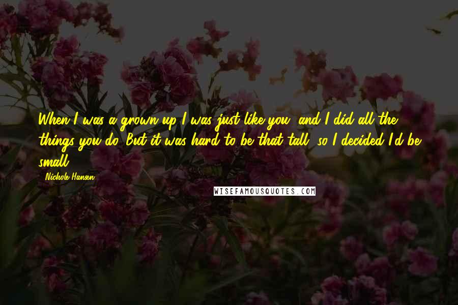 Nichole Hansen Quotes: When I was a grown-up I was just like you, and I did all the things you do. But it was hard to be that tall, so I decided I'd be small.