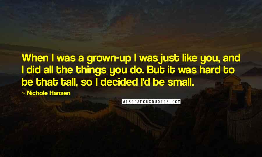 Nichole Hansen Quotes: When I was a grown-up I was just like you, and I did all the things you do. But it was hard to be that tall, so I decided I'd be small.