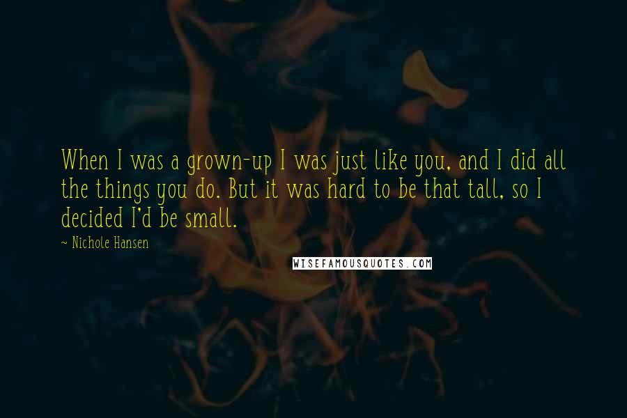 Nichole Hansen Quotes: When I was a grown-up I was just like you, and I did all the things you do. But it was hard to be that tall, so I decided I'd be small.