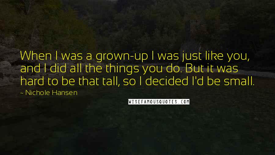 Nichole Hansen Quotes: When I was a grown-up I was just like you, and I did all the things you do. But it was hard to be that tall, so I decided I'd be small.