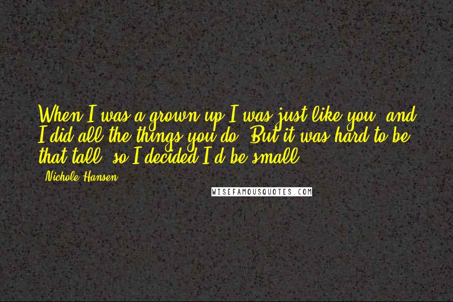 Nichole Hansen Quotes: When I was a grown-up I was just like you, and I did all the things you do. But it was hard to be that tall, so I decided I'd be small.