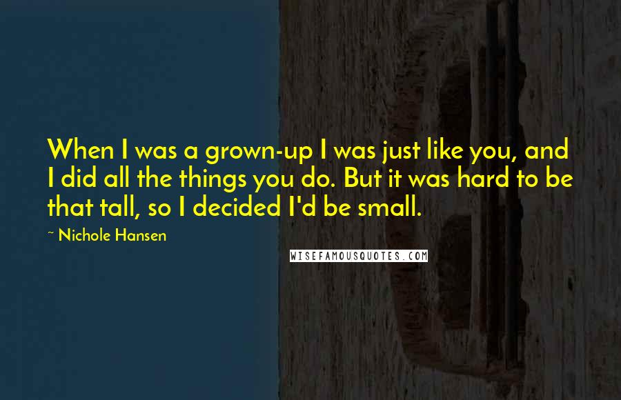 Nichole Hansen Quotes: When I was a grown-up I was just like you, and I did all the things you do. But it was hard to be that tall, so I decided I'd be small.