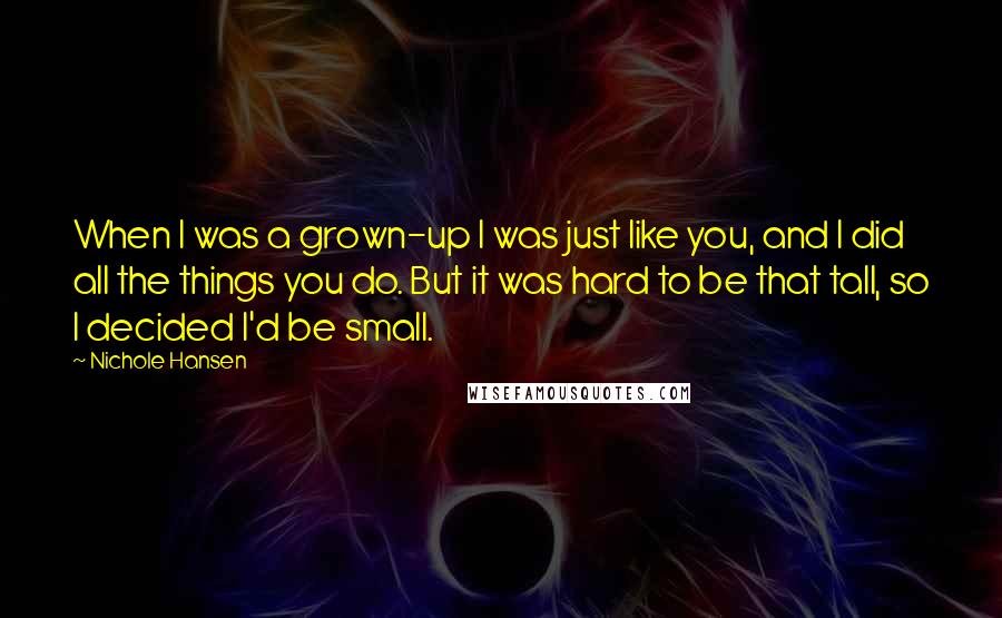 Nichole Hansen Quotes: When I was a grown-up I was just like you, and I did all the things you do. But it was hard to be that tall, so I decided I'd be small.