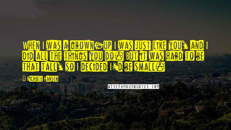 Nichole Hansen Quotes: When I was a grown-up I was just like you, and I did all the things you do. But it was hard to be that tall, so I decided I'd be small.