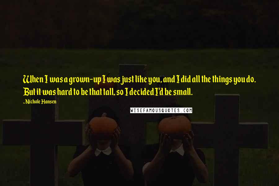 Nichole Hansen Quotes: When I was a grown-up I was just like you, and I did all the things you do. But it was hard to be that tall, so I decided I'd be small.