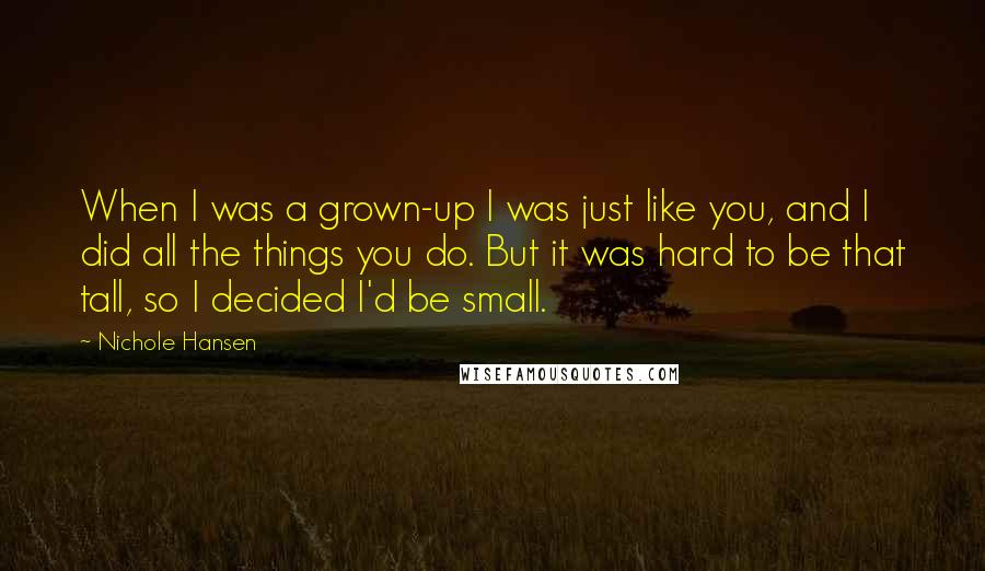 Nichole Hansen Quotes: When I was a grown-up I was just like you, and I did all the things you do. But it was hard to be that tall, so I decided I'd be small.