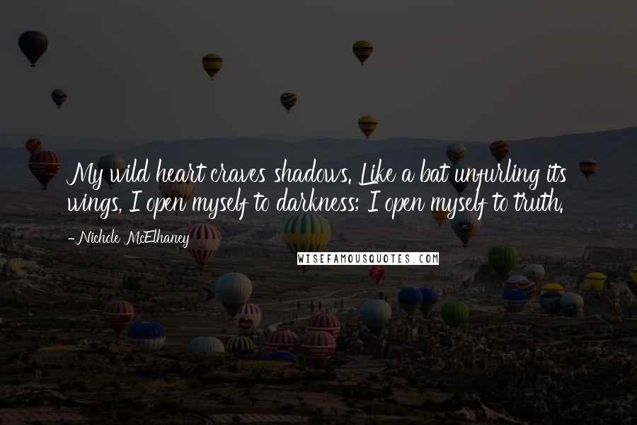 Nichole McElhaney Quotes: My wild heart craves shadows. Like a bat unfurling its wings, I open myself to darkness; I open myself to truth.