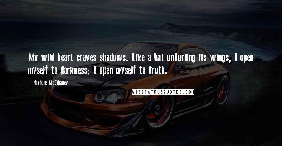 Nichole McElhaney Quotes: My wild heart craves shadows. Like a bat unfurling its wings, I open myself to darkness; I open myself to truth.