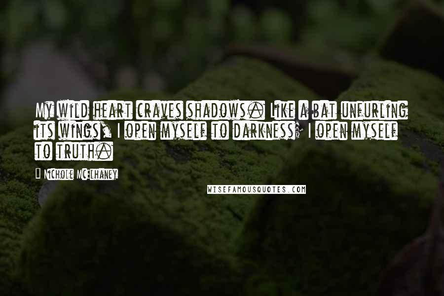 Nichole McElhaney Quotes: My wild heart craves shadows. Like a bat unfurling its wings, I open myself to darkness; I open myself to truth.