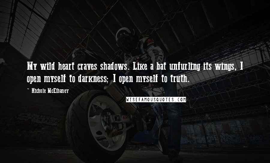 Nichole McElhaney Quotes: My wild heart craves shadows. Like a bat unfurling its wings, I open myself to darkness; I open myself to truth.