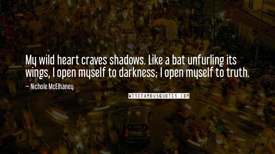 Nichole McElhaney Quotes: My wild heart craves shadows. Like a bat unfurling its wings, I open myself to darkness; I open myself to truth.