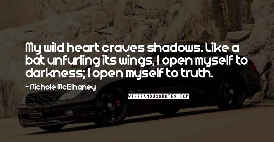 Nichole McElhaney Quotes: My wild heart craves shadows. Like a bat unfurling its wings, I open myself to darkness; I open myself to truth.