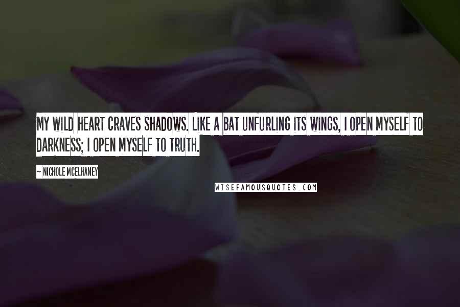 Nichole McElhaney Quotes: My wild heart craves shadows. Like a bat unfurling its wings, I open myself to darkness; I open myself to truth.