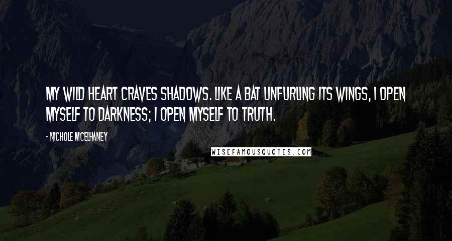 Nichole McElhaney Quotes: My wild heart craves shadows. Like a bat unfurling its wings, I open myself to darkness; I open myself to truth.