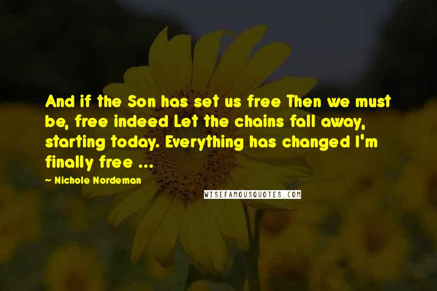 Nichole Nordeman Quotes: And if the Son has set us free Then we must be, free indeed Let the chains fall away, starting today. Everything has changed I'm finally free ...